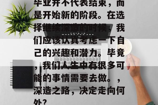 毕业并不代表结束，而是开始新的阶段。在选择继续深造的时候，我们应该认真考虑一下自己的兴趣和潜力。毕竟，我们人生中有很多可能的事情需要去做。，深造之路，决定走向何处?