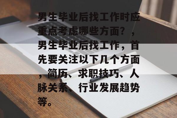 男生毕业后找工作时应重点考虑哪些方面？，男生毕业后找工作，首先要关注以下几个方面，简历、求职技巧、人脉关系、行业发展趋势等。