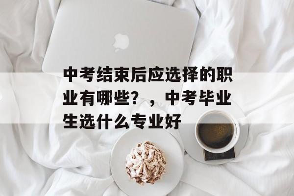 中考结束后应选择的职业有哪些？，中考毕业生选什么专业好