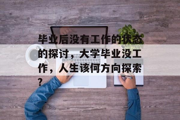 毕业后没有工作的状态的探讨，大学毕业没工作，人生该何方向探索?