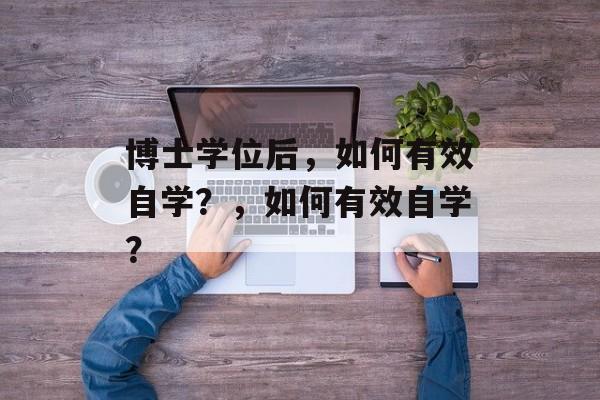 博士学位后,如何有效自学?,如何有效自学? 博士学位后,如何有效自学?,如何有效自学?