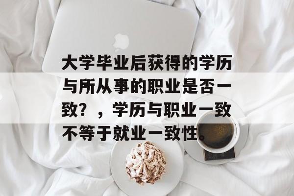 大学毕业后获得的学历与所从事的职业是否一致？，学历与职业一致不等于就业一致性。