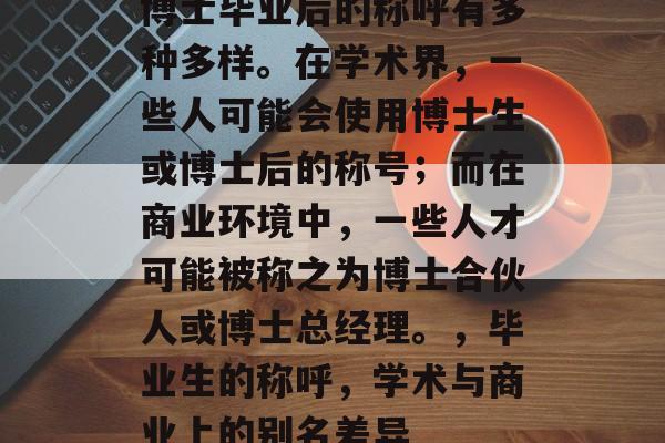 博士毕业后的称呼有多种多样。在学术界，一些人可能会使用博士生或博士后的称号；而在商业环境中，一些人才可能被称之为博士合伙人或博士总经理。，毕业生的称呼，学术与商业上的别名差异