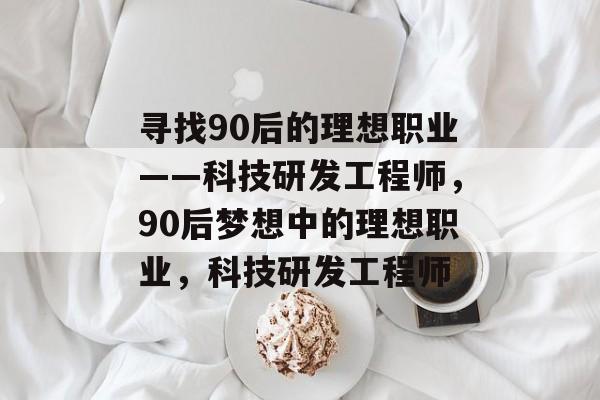 寻找90后的理想职业——科技研发工程师,90后梦想中的理想职业,科技研发工程师 寻找90后的理想职业——科技研发工程师,90后梦想中的理想职业,科技研发工程师