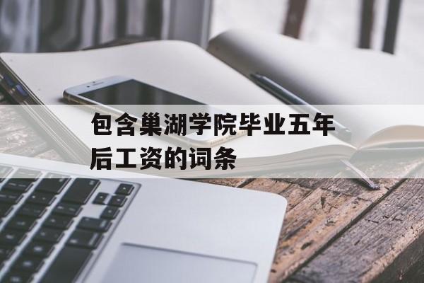 包含巢湖学院毕业五年后工资的词条