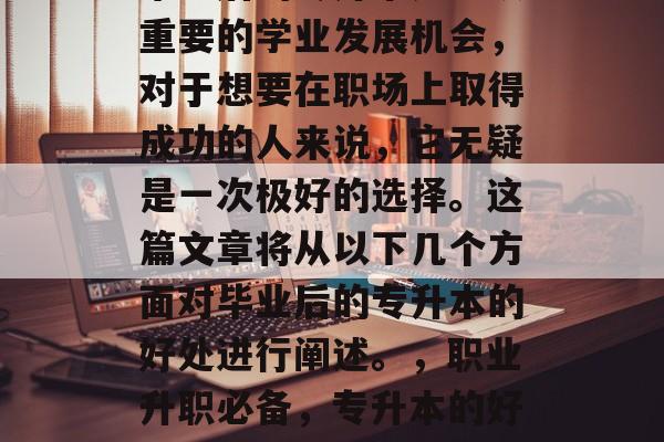 毕业后的专升本是一项重要的学业发展机会，对于想要在职场上取得成功的人来说，它无疑是一次极好的选择。这篇文章将从以下几个方面对毕业后的专升本的好处进行阐述。，职业升职必备，专升本的好处解析
