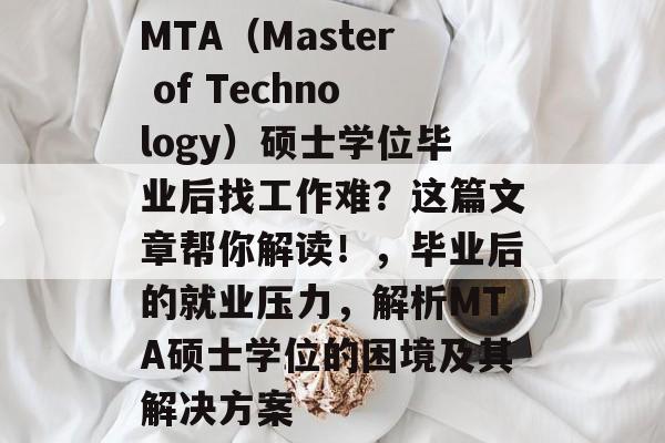 MTA（Master of Technology）硕士学位毕业后找工作难？这篇文章帮你解读！，毕业后的就业压力，解析MTA硕士学位的困境及其解决方案