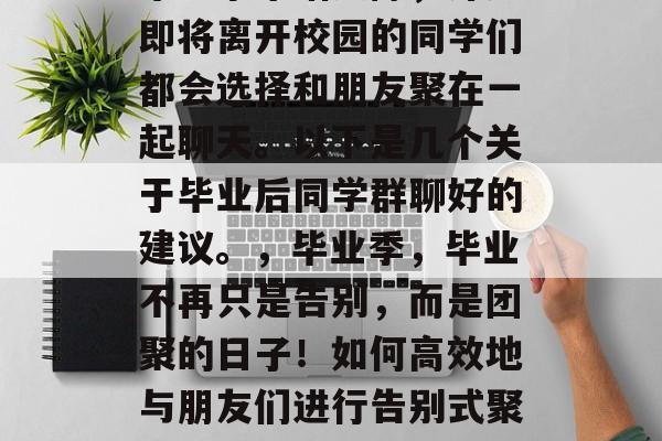 毕业季来临之际,许多即将离开校园的同学们都会选择和朋友聚在一起聊天。以下是几个关于毕业后同学群聊好的建议。,毕业季,毕业不再只是告别,而是团聚的日子!如何高效地与朋友们进行告别式聚会? 毕业季来临之际,许多即将离开校园的同学们都会选择和朋友聚在一起聊天。以下是几个关于毕业后同学群聊好的建议。,毕业季,毕业不再只是告别,而是团聚的日子!如何高效地与朋友们进行告别式聚会?