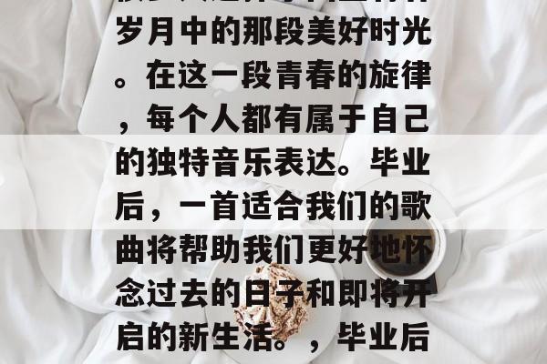 毕业的喜悦与怀旧,让很多人选择了回望青春岁月中的那段美好时光。在这一段青春的旋律,每个人都有属于自己的独特音乐表达。毕业后,一首适合我们的歌曲将帮助我们更好地怀念过去的日子和即将开启的新生活。,毕业后的回忆,一首适合我们的青春旋律 毕业的喜悦与怀旧,让很多人选择了回望青春岁月中的那段美好时光。在这一段青春的旋律,每个人都有属于自己的独特音乐表达。毕业后,一首适合我们的歌曲将帮助我们更好地怀念过去的日子和即将开启的新生活。,毕业后的回忆,一首适合我们的青春旋律