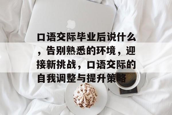 口语交际毕业后说什么,告别熟悉的环境,迎接新挑战,口语交际的自我调整与提升策略 口语交际毕业后说什么,告别熟悉的环境,迎接新挑战,口语交际的自我调整与提升策略