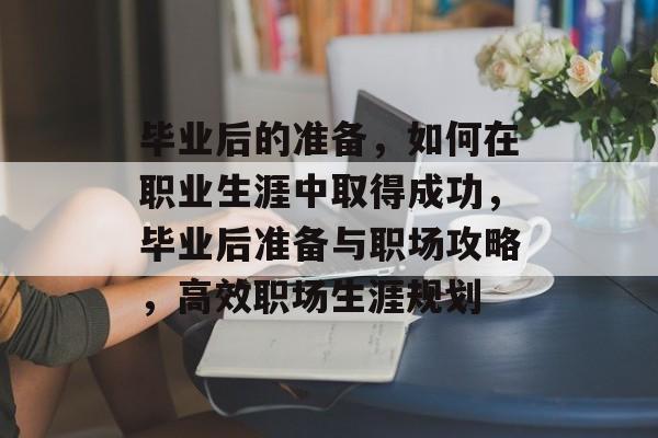 毕业后的准备,如何在职业生涯中取得成功,毕业后准备与职场攻略,高效职场生涯规划 毕业后的准备,如何在职业生涯中取得成功,毕业后准备与职场攻略,高效职场生涯规划
