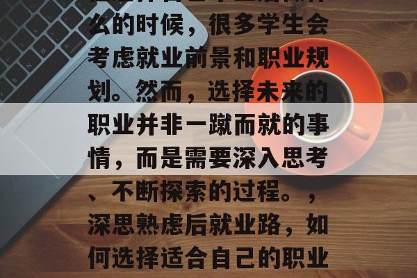 在选择自己毕业后做什么的时候，很多学生会考虑就业前景和职业规划。然而，选择未来的职业并非一蹴而就的事情，而是需要深入思考、不断探索的过程。，深思熟虑后就业路，如何选择适合自己的职业？