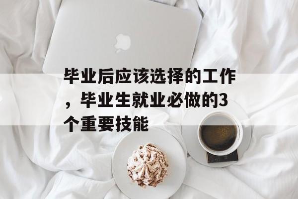 毕业后应该选择的工作,毕业生就业必做的3个重要技能 毕业后应该选择的工作,毕业生就业必做的3个重要技能