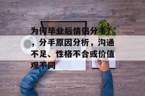 为何毕业后情侣分手？，分手原因分析，沟通不足、性格不合或价值观不同