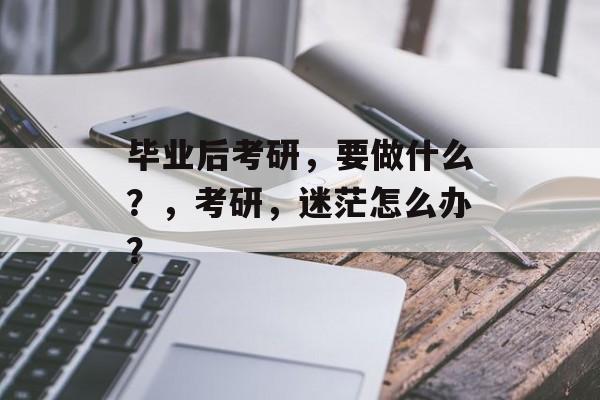 毕业后考研，要做什么？，考研，迷茫怎么办？
