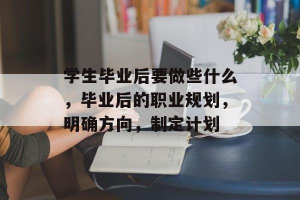 学生毕业后要做些什么，毕业后的职业规划，明确方向，制定计划