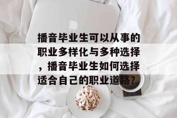 播音毕业生可以从事的职业多样化与多种选择,播音毕业生如何选择适合自己的职业道路? 播音毕业生可以从事的职业多样化与多种选择,播音毕业生如何选择适合自己的职业道路?