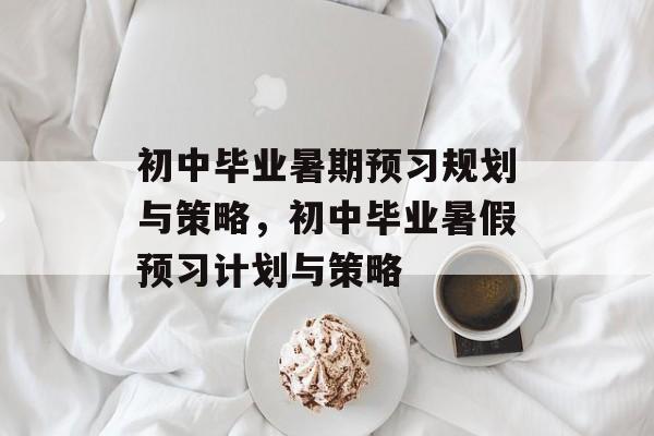 初中毕业暑期预习规划与策略，初中毕业暑假预习计划与策略