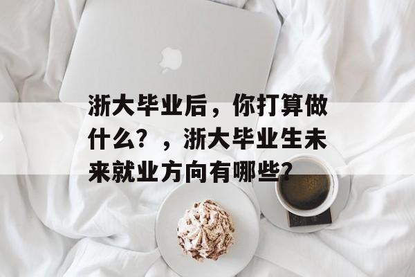 浙大毕业后,你打算做什么?,浙大毕业生未来就业方向有哪些? 浙大毕业后,你打算做什么?,浙大毕业生未来就业方向有哪些?