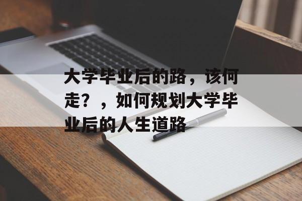 大学毕业后的路,该何走?,如何规划大学毕业后的人生道路 大学毕业后的路,该何走?,如何规划大学毕业后的人生道路
