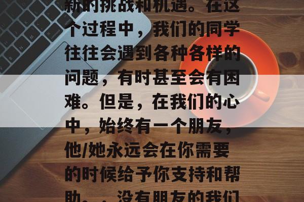 毕业了，大家面临的是新的挑战和机遇。在这个过程中，我们的同学往往会遇到各种各样的问题，有时甚至会有困难。但是，在我们的心中，始终有一个朋友，他/她永远会在你需要的时候给予你支持和帮助。，没有朋友的我们在人生路上该怎么走？