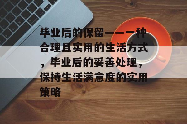 毕业后的保留——一种合理且实用的生活方式，毕业后的妥善处理，保持生活满意度的实用策略