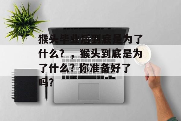 猴头毕业后到底是为了什么？，猴头到底是为了什么? 你准备好了吗？