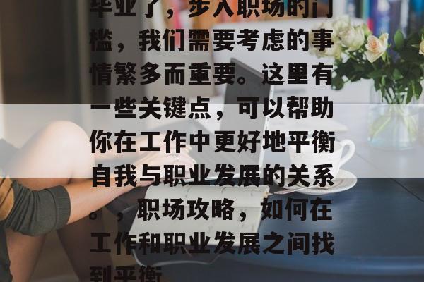 毕业了,步入职场的门槛,我们需要考虑的事情繁多而重要。这里有一些关键点,可以帮助你在工作中更好地平衡自我与职业发展的关系。,职场攻略,如何在工作和职业发展之间找到平衡 毕业了,步入职场的门槛,我们需要考虑的事情繁多而重要。这里有一些关键点,可以帮助你在工作中更好地平衡自我与职业发展的关系。,职场攻略,如何在工作和职业发展之间找到平衡