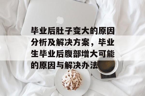 毕业后肚子变大的原因分析及解决方案，毕业生毕业后腹部增大可能的原因与解决办法