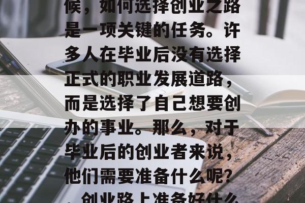 在面临人生转折点的时候，如何选择创业之路是一项关键的任务。许多人在毕业后没有选择正式的职业发展道路，而是选择了自己想要创办的事业。那么，对于毕业后的创业者来说，他们需要准备什么呢？，创业路上准备好什么？