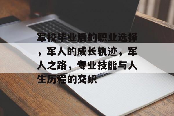 军校毕业后的职业选择,军人的成长轨迹,军人之路,专业技能与人生历程的交织 军校毕业后的职业选择,军人的成长轨迹,军人之路,专业技能与人生历程的交织