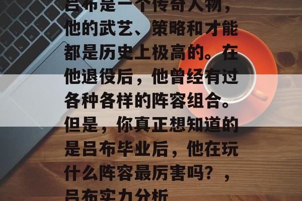 吕布是一个传奇人物，他的武艺、策略和才能都是历史上极高的。在他退役后，他曾经有过各种各样的阵容组合。但是，你真正想知道的是吕布毕业后，他在玩什么阵容最厉害吗？，吕布实力分析