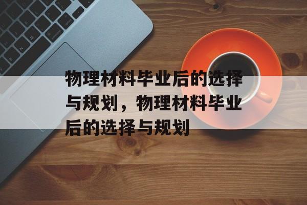 物理材料毕业后的选择与规划，物理材料毕业后的选择与规划