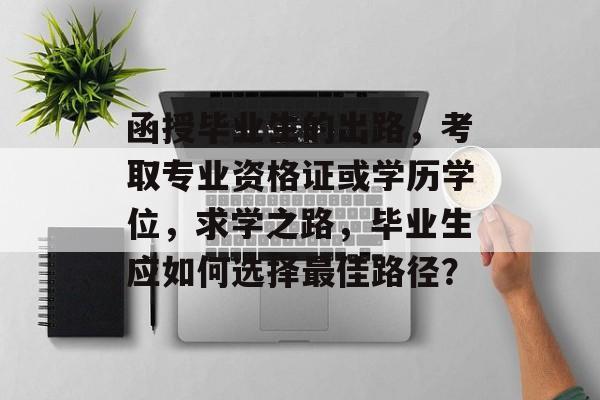 函授毕业生的出路，考取专业资格证或学历学位，求学之路，毕业生应如何选择最佳路径？