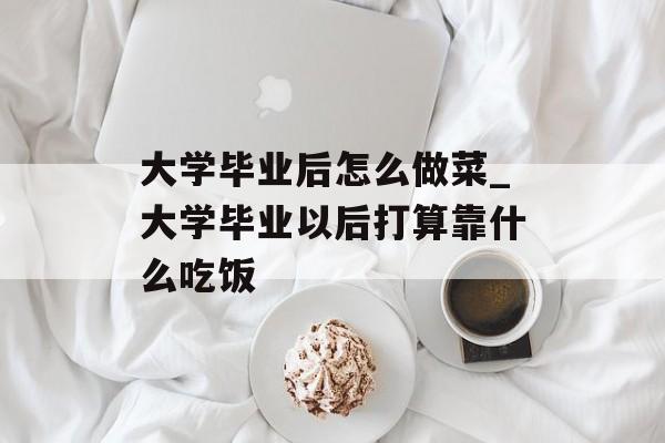 大学毕业后怎么做菜_大学毕业以后打算靠什么吃饭