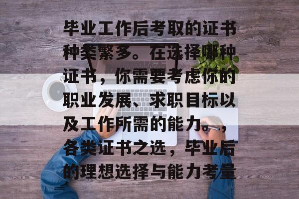 毕业工作后考取的证书种类繁多。在选择哪种证书,你需要考虑你的职业发展、求职目标以及工作所需的能力。,各类证书之选,毕业后的理想选择与能力考量 毕业工作后考取的证书种类繁多。在选择哪种证书,你需要考虑你的职业发展、求职目标以及工作所需的能力。,各类证书之选,毕业后的理想选择与能力考量