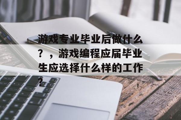 游戏专业毕业后做什么?,游戏编程应届毕业生应选择什么样的工作? 游戏专业毕业后做什么?,游戏编程应届毕业生应选择什么样的工作?
