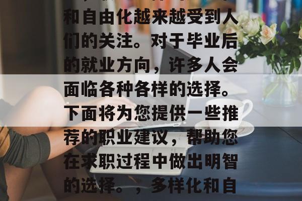 在当今快速发展的社会中，职业选择的多元化和自由化越来越受到人们的关注。对于毕业后的就业方向，许多人会面临各种各样的选择。下面将为您提供一些推荐的职业建议，帮助您在求职过程中做出明智的选择。，多样化和自由化的就业方向，如何做明智的选择？