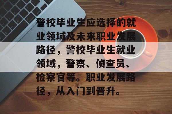 警校毕业生应选择的就业领域及未来职业发展路径，警校毕业生就业领域，警察、侦查员、检察官等。职业发展路径，从入门到晋升。