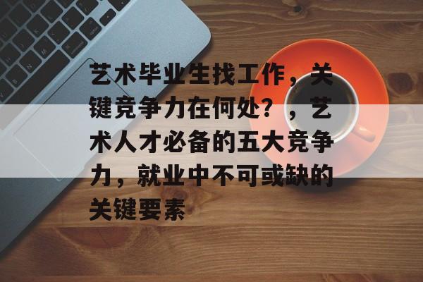 艺术毕业生找工作,关键竞争力在何处?,艺术人才必备的五大竞争力,就业中不可或缺的关键要素 艺术毕业生找工作,关键竞争力在何处?,艺术人才必备的五大竞争力,就业中不可或缺的关键要素