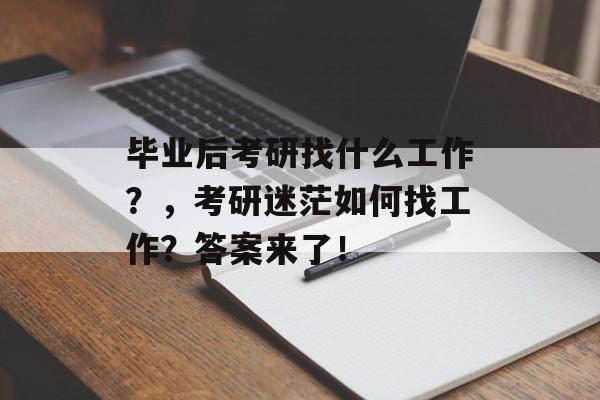 毕业后考研找什么工作?,考研迷茫如何找工作?答案来了! 毕业后考研找什么工作?,考研迷茫如何找工作?答案来了!