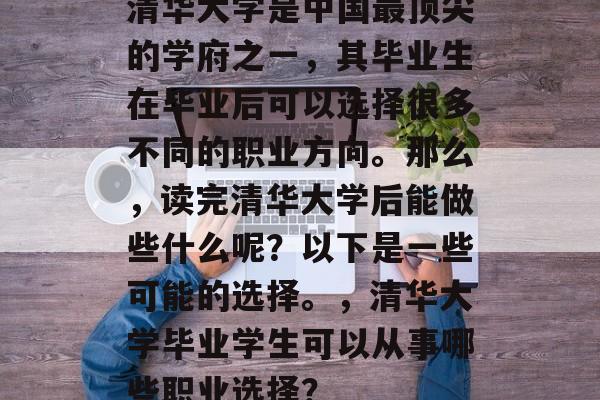 清华大学是中国最顶尖的学府之一，其毕业生在毕业后可以选择很多不同的职业方向。那么，读完清华大学后能做些什么呢？以下是一些可能的选择。，清华大学毕业学生可以从事哪些职业选择？