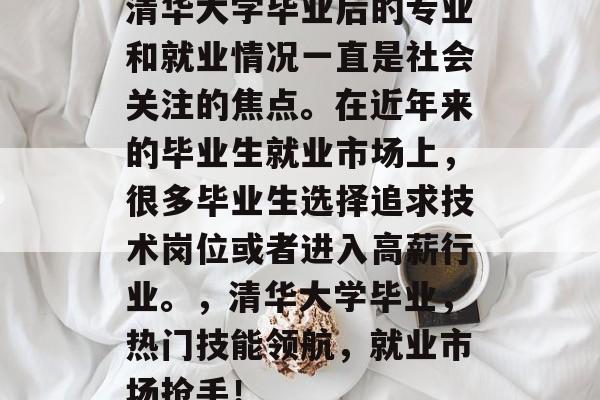 清华大学毕业后的专业和就业情况一直是社会关注的焦点。在近年来的毕业生就业市场上，很多毕业生选择追求技术岗位或者进入高薪行业。，清华大学毕业，热门技能领航，就业市场抢手！