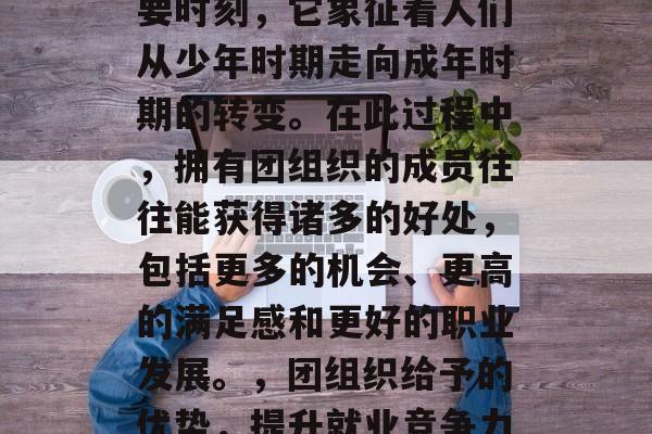 毕业是中国人的一个重要时刻，它象征着人们从少年时期走向成年时期的转变。在此过程中，拥有团组织的成员往往能获得诸多的好处，包括更多的机会、更高的满足感和更好的职业发展。，团组织给予的优势，提升就业竞争力、实现职业成功与发展