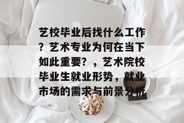 艺校毕业后找什么工作？艺术专业为何在当下如此重要？，艺术院校毕业生就业形势，就业市场的需求与前景分析