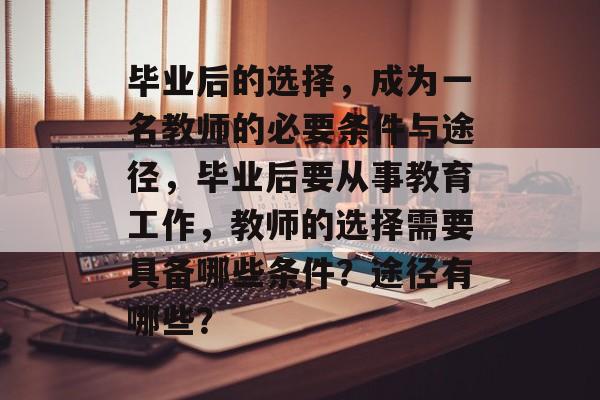毕业后的选择，成为一名教师的必要条件与途径，毕业后要从事教育工作，教师的选择需要具备哪些条件？途径有哪些？