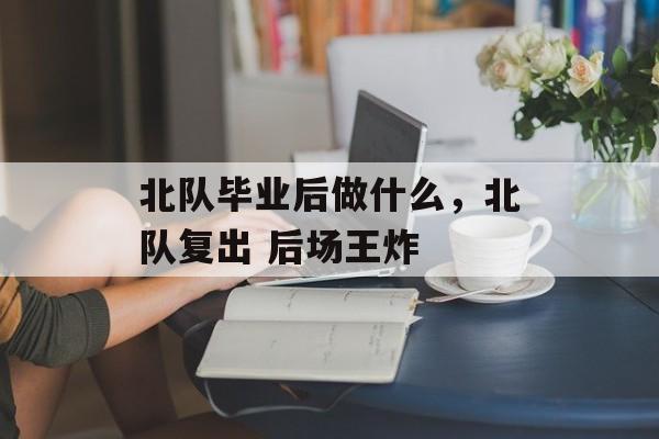北队毕业后做什么，北队复出 后场王炸