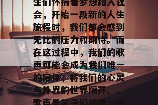 毕业的季节来临，当学生们怀揣着梦想踏入社会，开始一段新的人生旅程时，我们都会感到无比的压力和期待。而在这过程中，我们的歌声可能会成为我们唯一的陪伴，将我们的心灵与外界的世界隔开。，歌声是学子们的唯一陪伴，压力中的成长诗篇