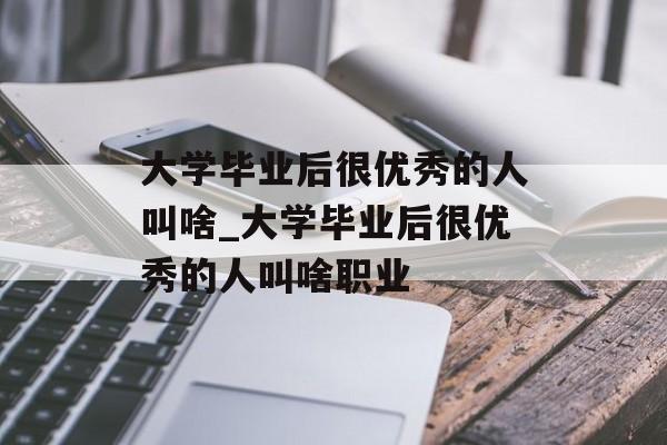 大学毕业后很优秀的人叫啥_大学毕业后很优秀的人叫啥职业
