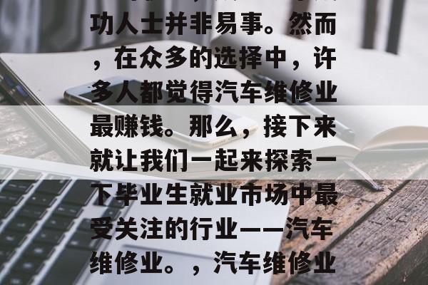 毕业后,在这个多元化的社会中,选择适合自己的职业,成为一个成功人士并非易事。然而,在众多的选择中,许多人都觉得汽车维修业最赚钱。那么,接下来就让我们一起来探索一下毕业生就业市场中最受关注的行业——汽车维修业。,汽车维修业热门行业,一份大学毕业生在就业市场中的竞争力分析 毕业后,在这个多元化的社会中,选择适合自己的职业,成为一个成功人士并非易事。然而,在众多的选择中,许多人都觉得汽车维修业最赚钱。那么,接下来就让我们一起来探索一下毕业生就业市场中最受关注的行业——汽车维修业。,汽车维修业热门行业,一份大学毕业生在就业市场中的竞争力分析